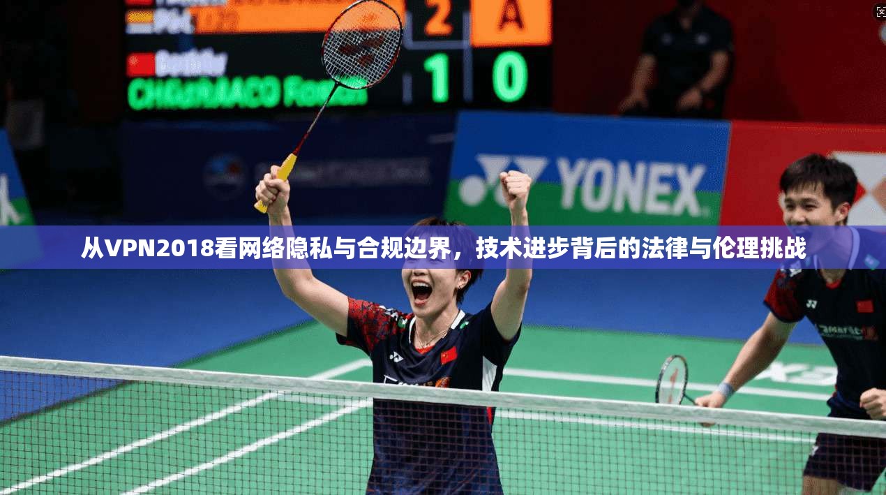 从VPN2018看网络隐私与合规边界，技术进步背后的法律与伦理挑战