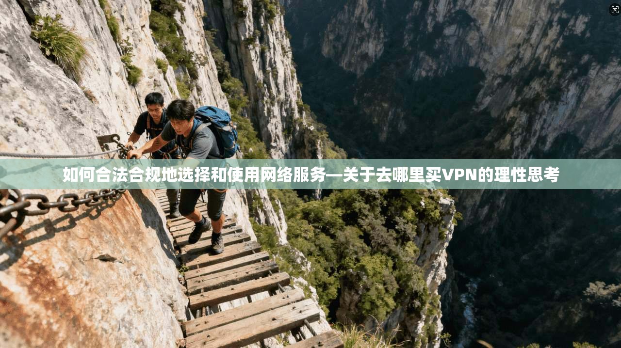如何合法合规地选择和使用网络服务—关于去哪里买VPN的理性思考
