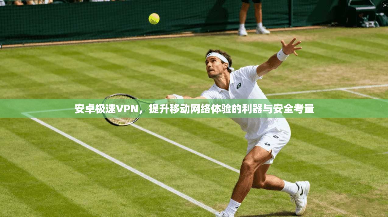 安卓极速VPN，提升移动网络体验的利器与安全考量