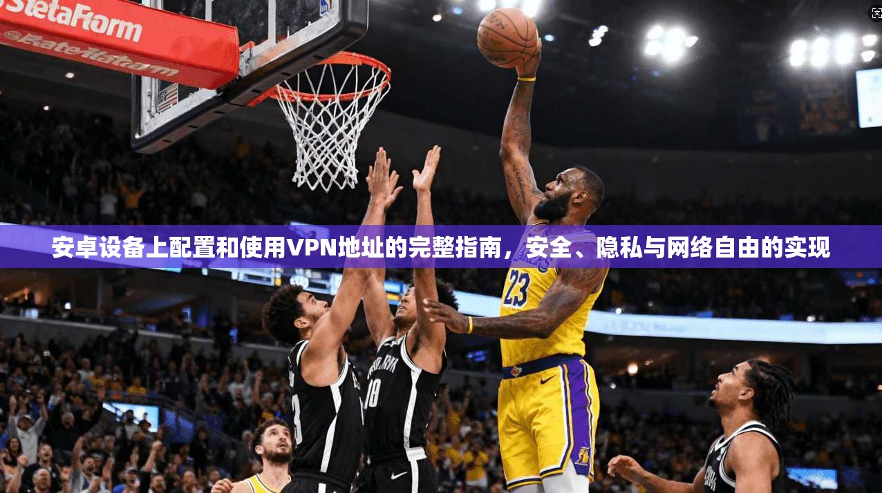 安卓设备上配置和使用VPN地址的完整指南,安全、隐私与网络自由的实现