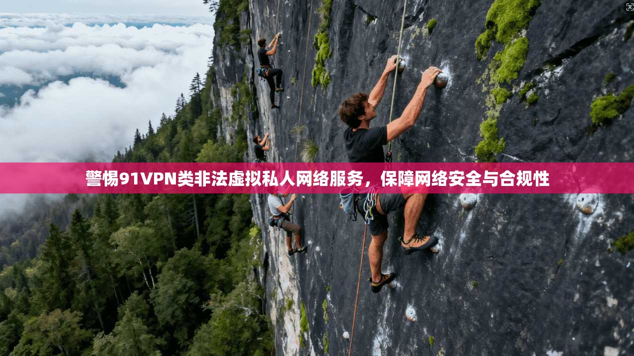 警惕91VPN类非法虚拟私人网络服务,保障网络安全与合规性