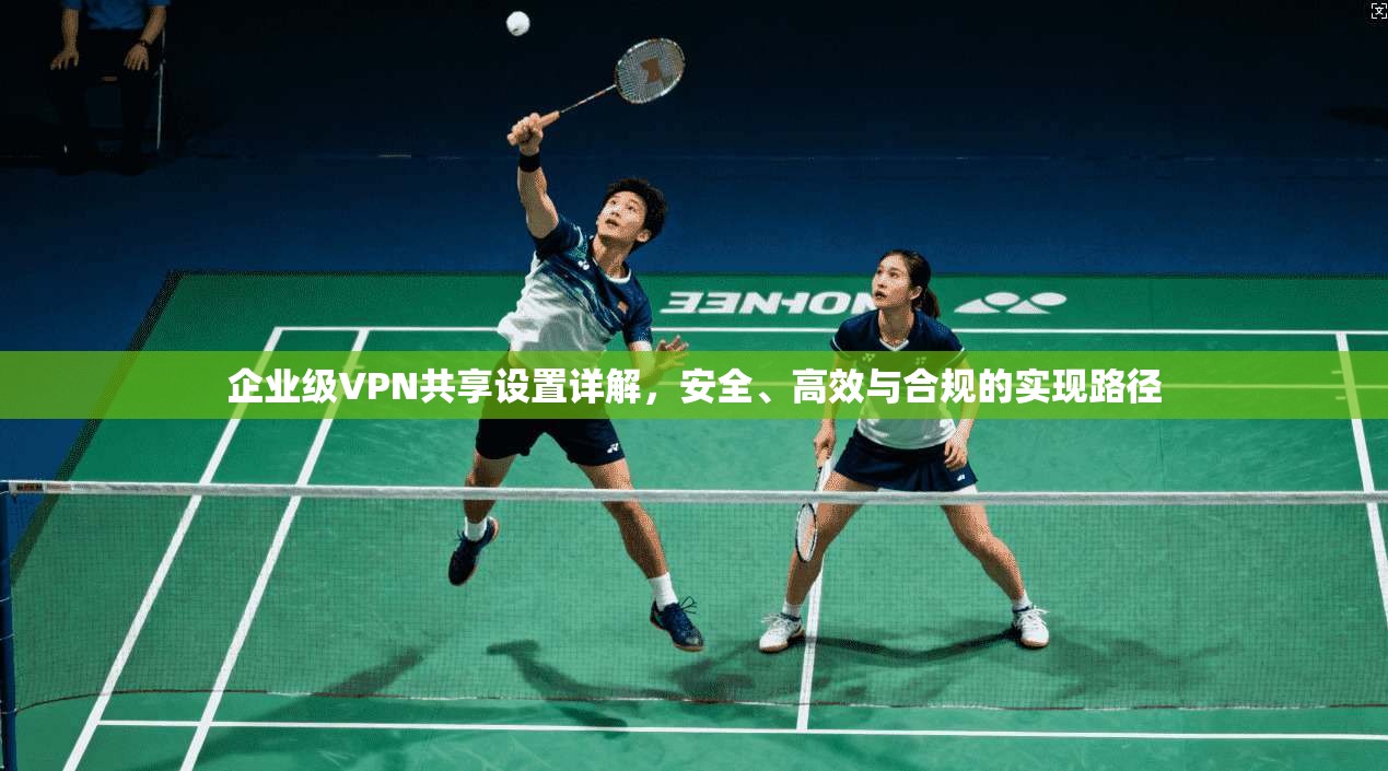 企业级VPN共享设置详解,安全、高效与合规的实现路径