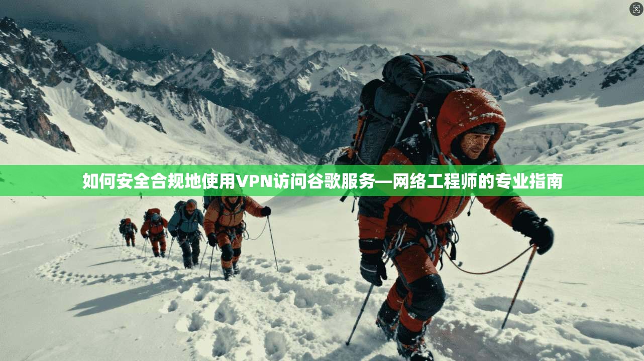 如何安全合规地使用VPN访问谷歌服务—网络工程师的专业指南