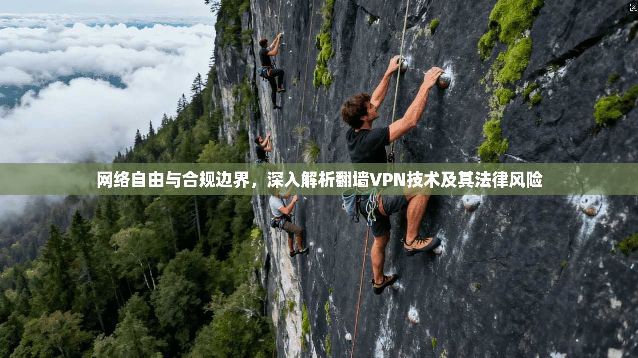 网络自由与合规边界，深入解析翻墙VPN技术及其法律风险