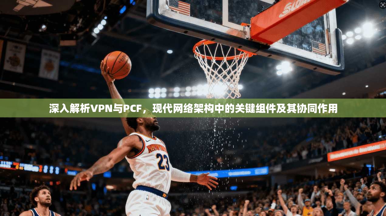 深入解析VPN与PCF，现代网络架构中的关键组件及其协同作用