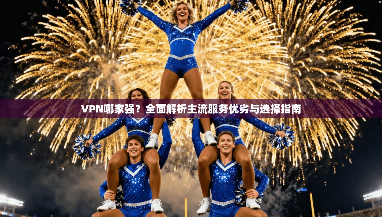 VPN哪家强？全面解析主流服务优劣与选择指南