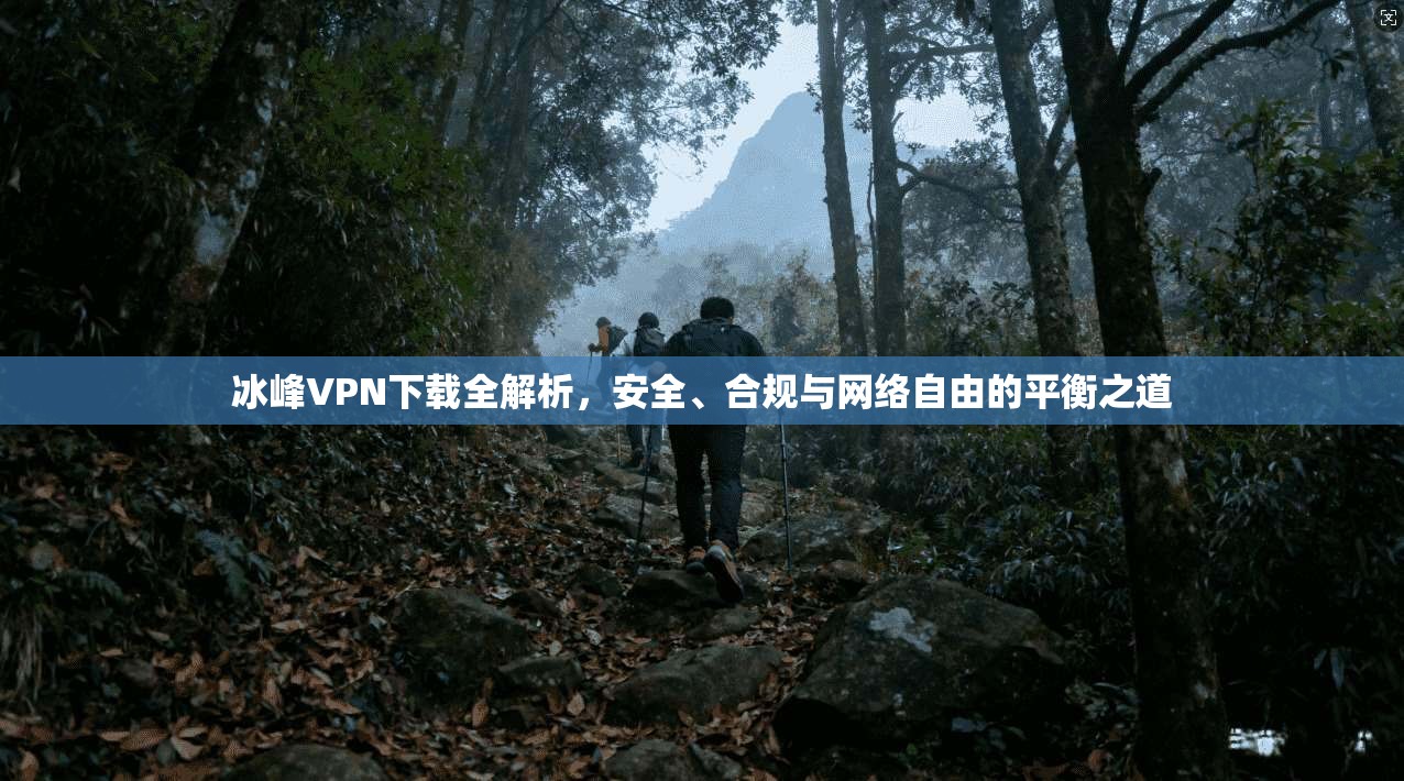 冰峰VPN下载全解析，安全、合规与网络自由的平衡之道