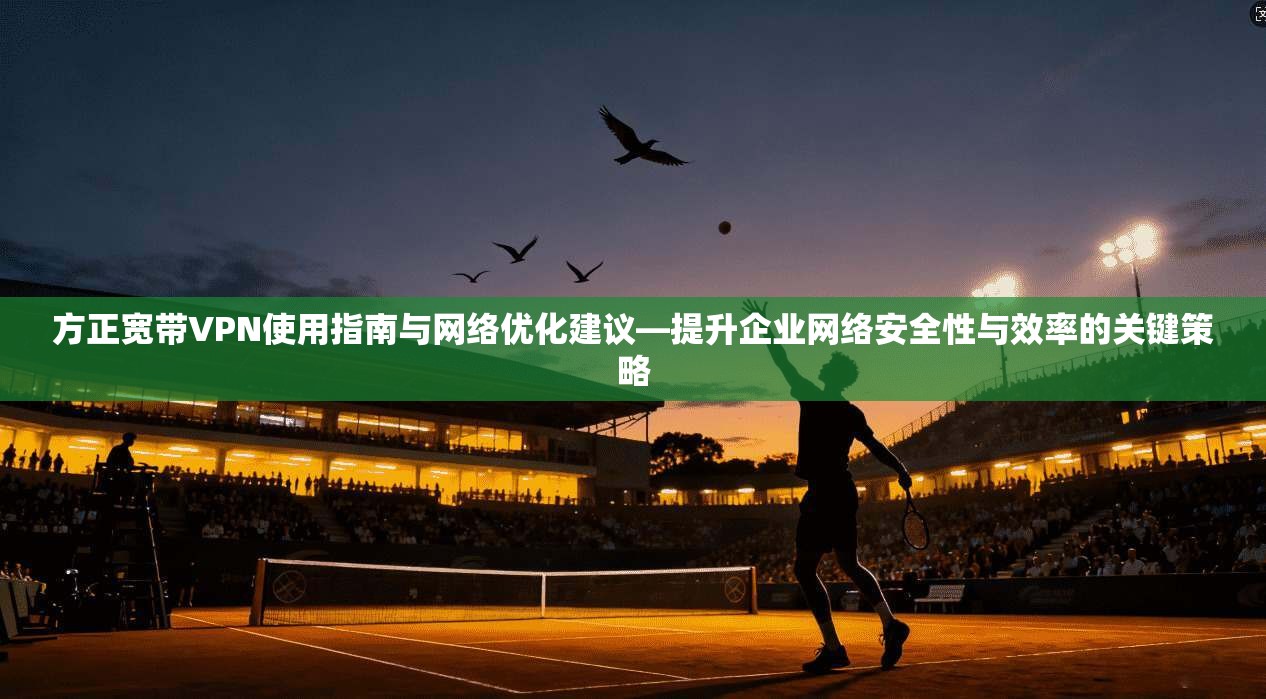 方正宽带VPN使用指南与网络优化建议—提升企业网络安全性与效率的关键策略