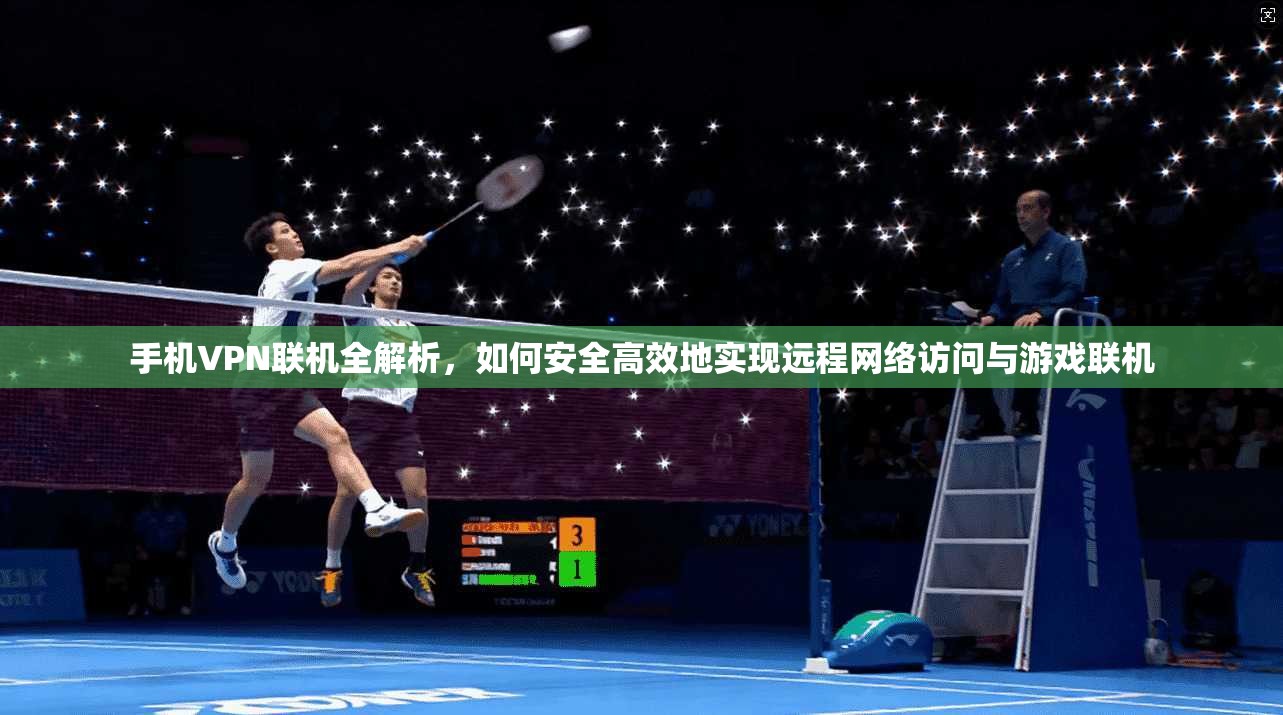 手机VPN联机全解析,如何安全高效地实现远程网络访问与游戏联机