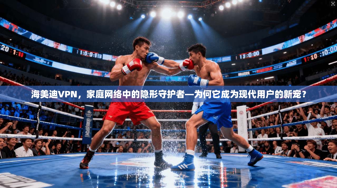 海美迪VPN,家庭网络中的隐形守护者—为何它成为现代用户的新宠?