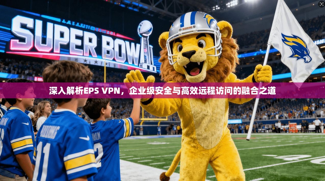 深入解析EPS VPN,企业级安全与高效远程访问的融合之道 深入解析EPS VPN,企业级安全与高效远程访问的融合之道