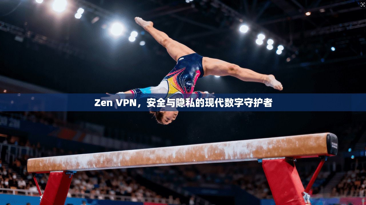 Zen VPN,安全与隐私的现代数字守护者