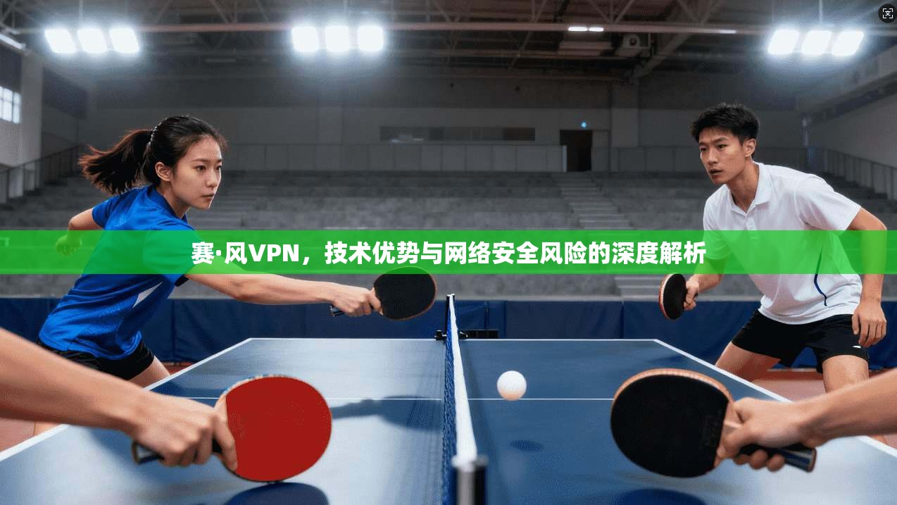赛·风VPN，技术优势与网络安全风险的深度解析