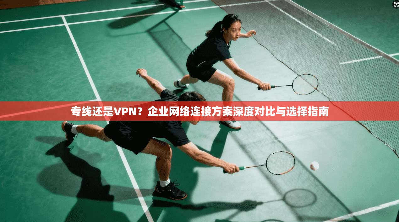 专线还是VPN？企业网络连接方案深度对比与选择指南