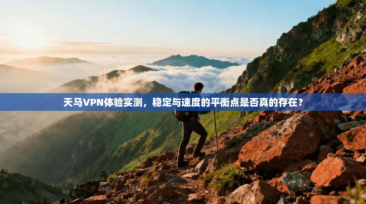 天马VPN体验实测，稳定与速度的平衡点是否真的存在？