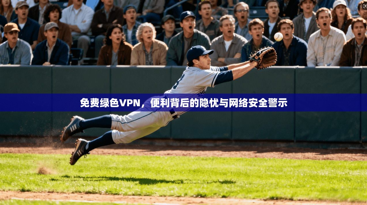 免费绿色VPN,便利背后的隐忧与网络安全警示