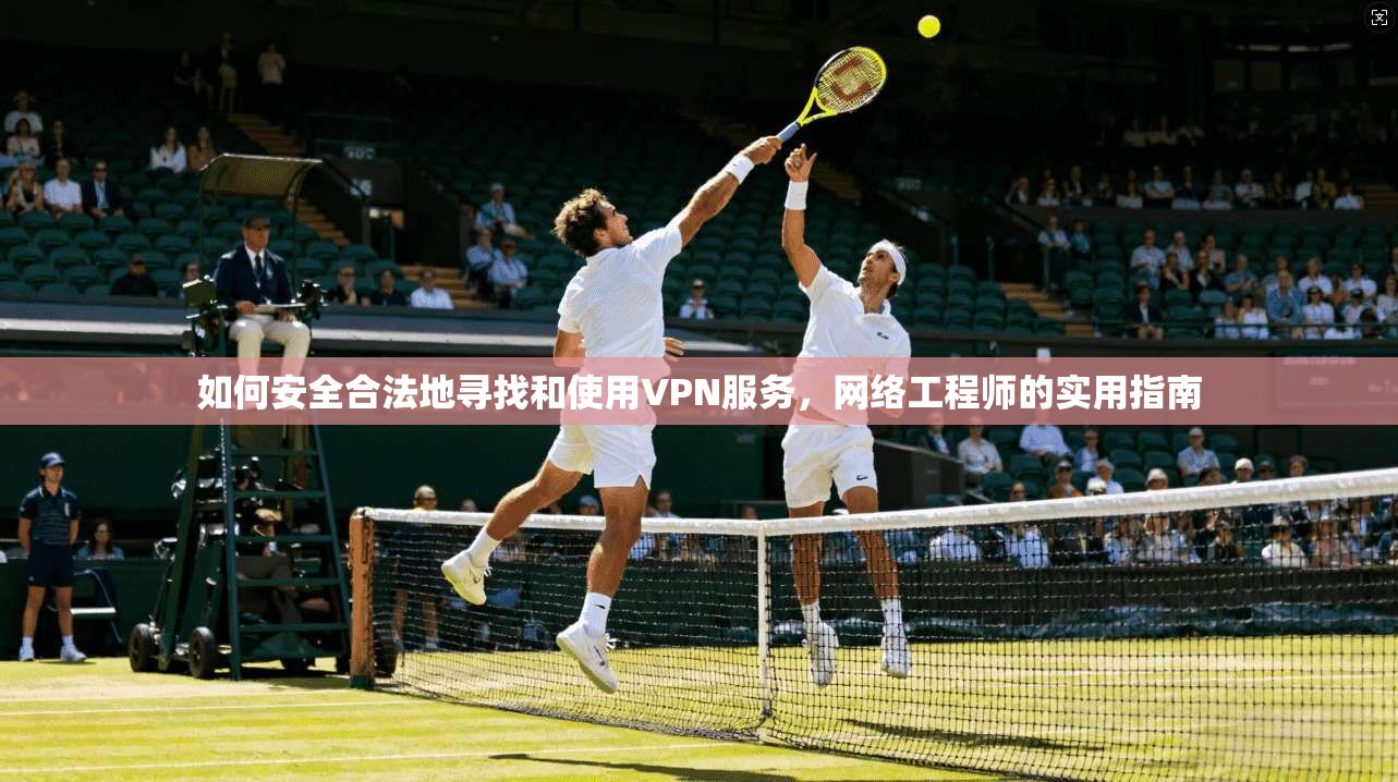 如何安全合法地寻找和使用VPN服务，网络工程师的实用指南