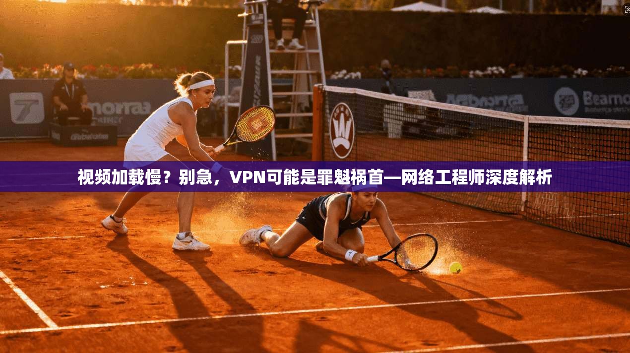 视频加载慢？别急，VPN可能是罪魁祸首—网络工程师深度解析