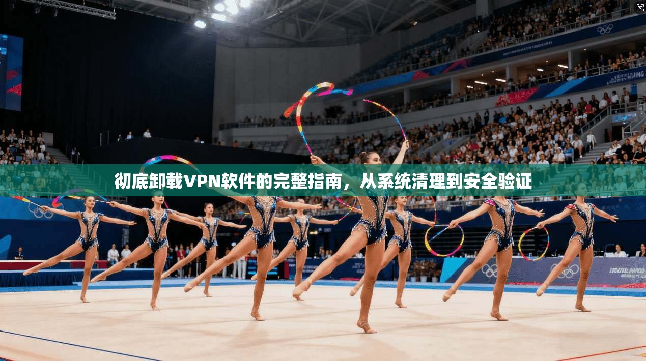 彻底卸载VPN软件的完整指南，从系统清理到安全验证