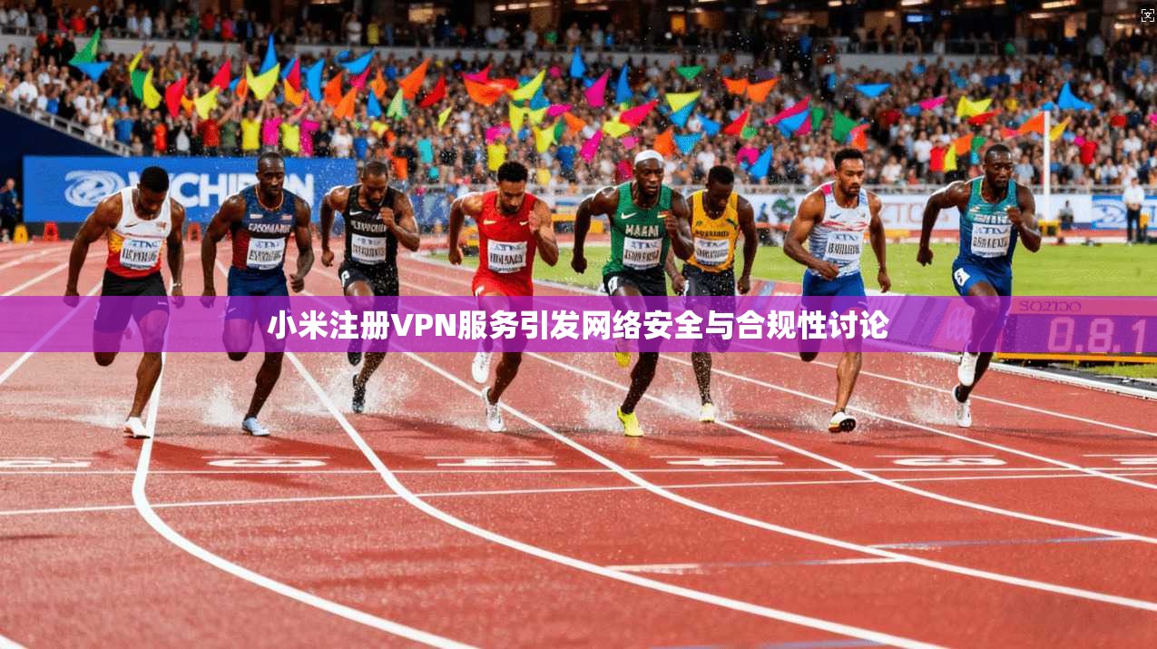 小米注册VPN服务引发网络安全与合规性讨论