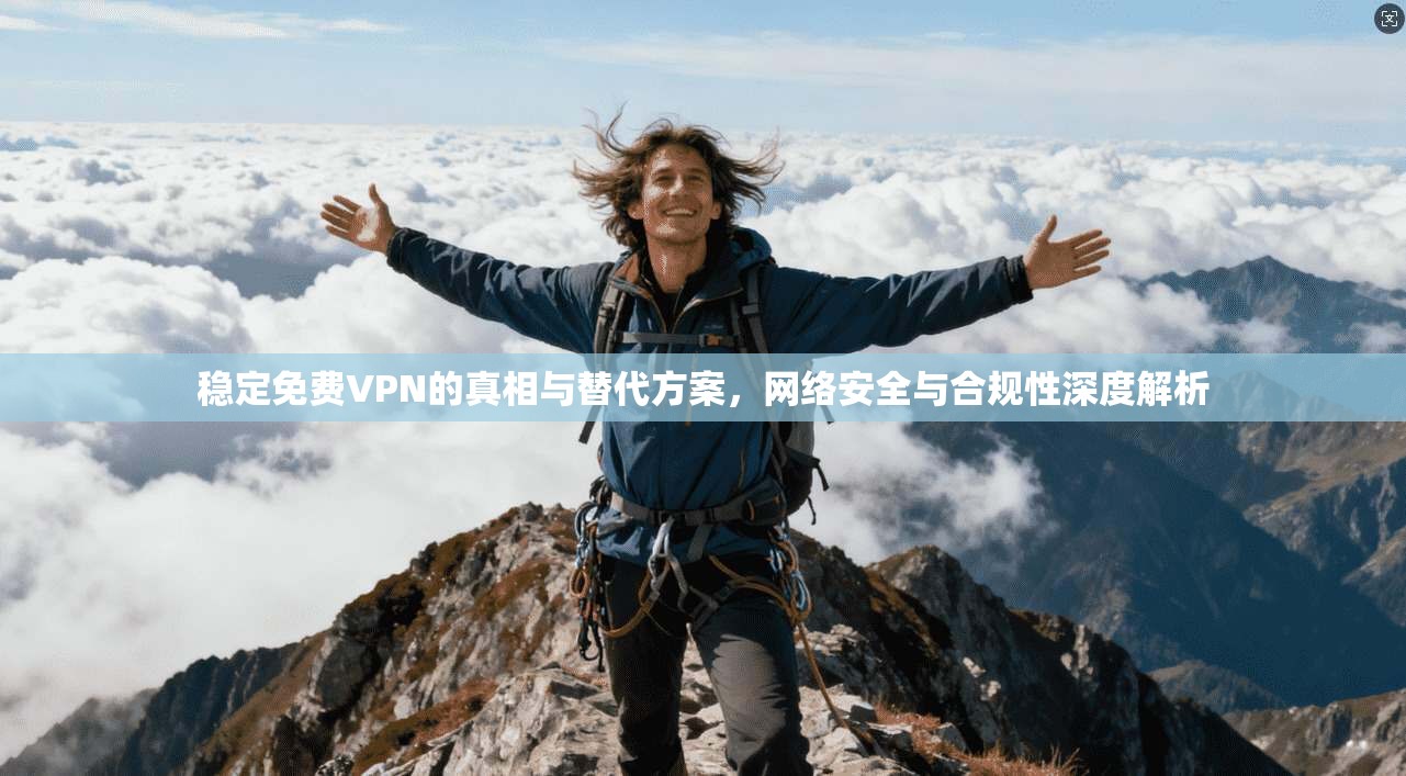 稳定免费VPN的真相与替代方案，网络安全与合规性深度解析