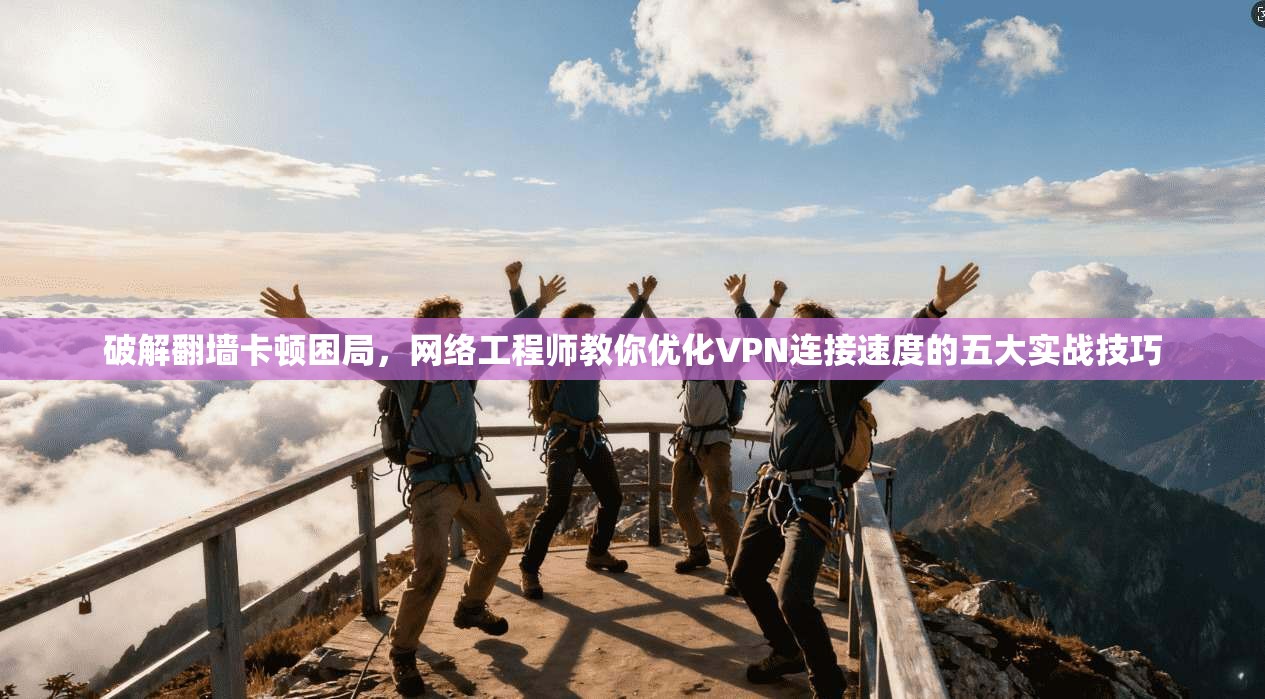 破解翻墙卡顿困局，网络工程师教你优化VPN连接速度的五大实战技巧