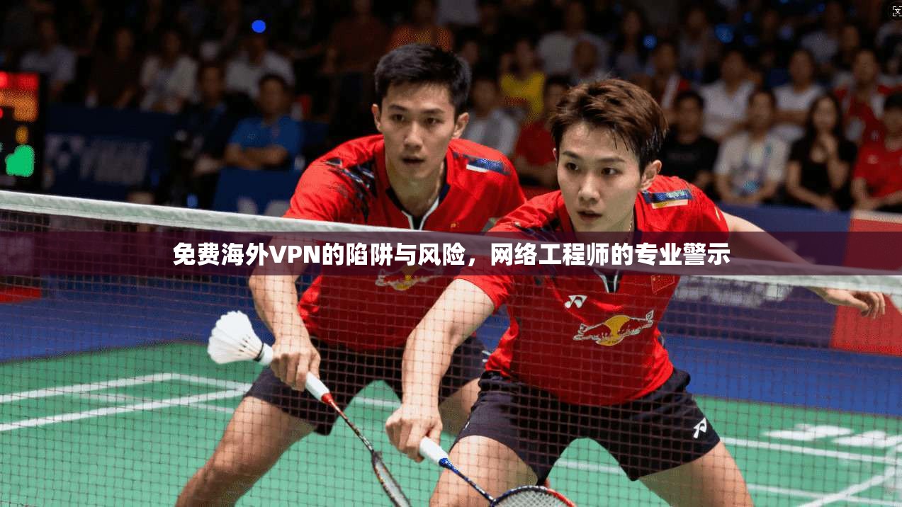 免费海外VPN的陷阱与风险，网络工程师的专业警示