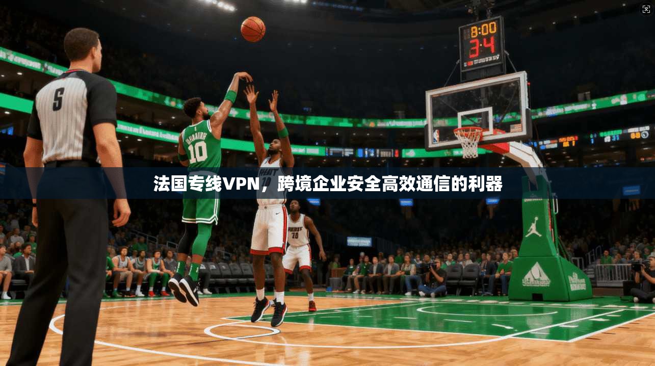 法国专线VPN，跨境企业安全高效通信的利器