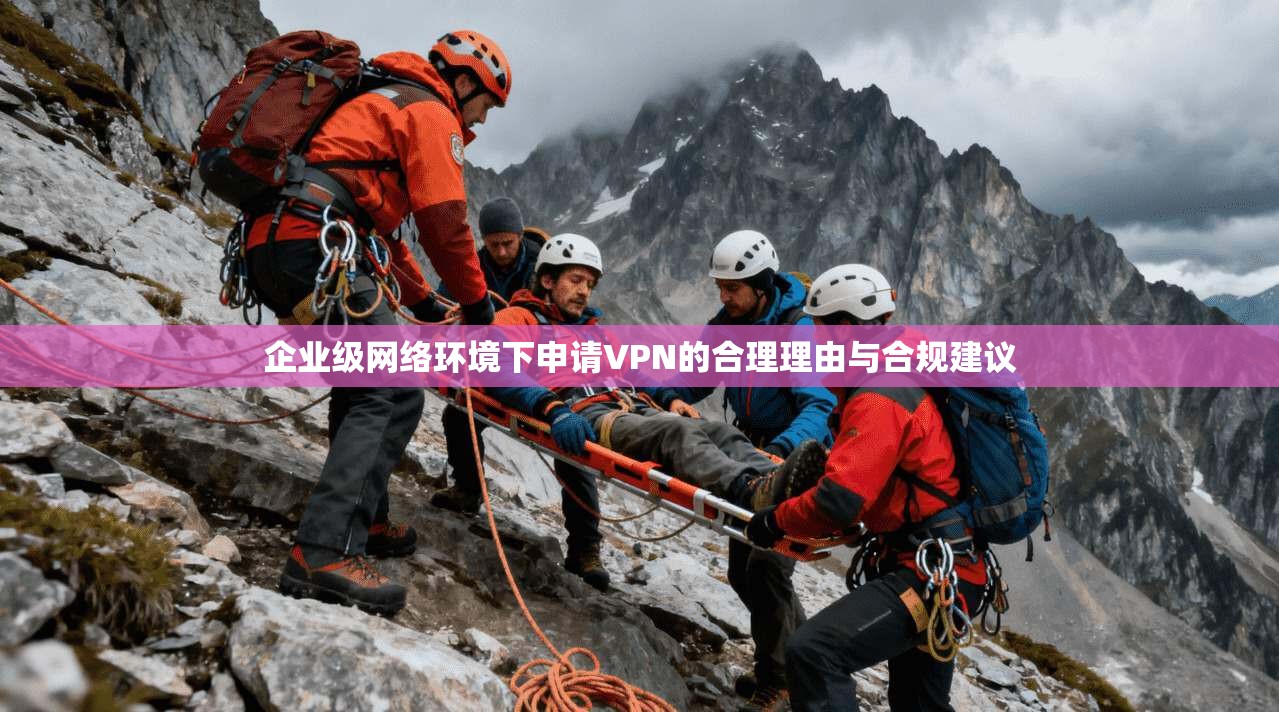 企业级网络环境下申请VPN的合理理由与合规建议