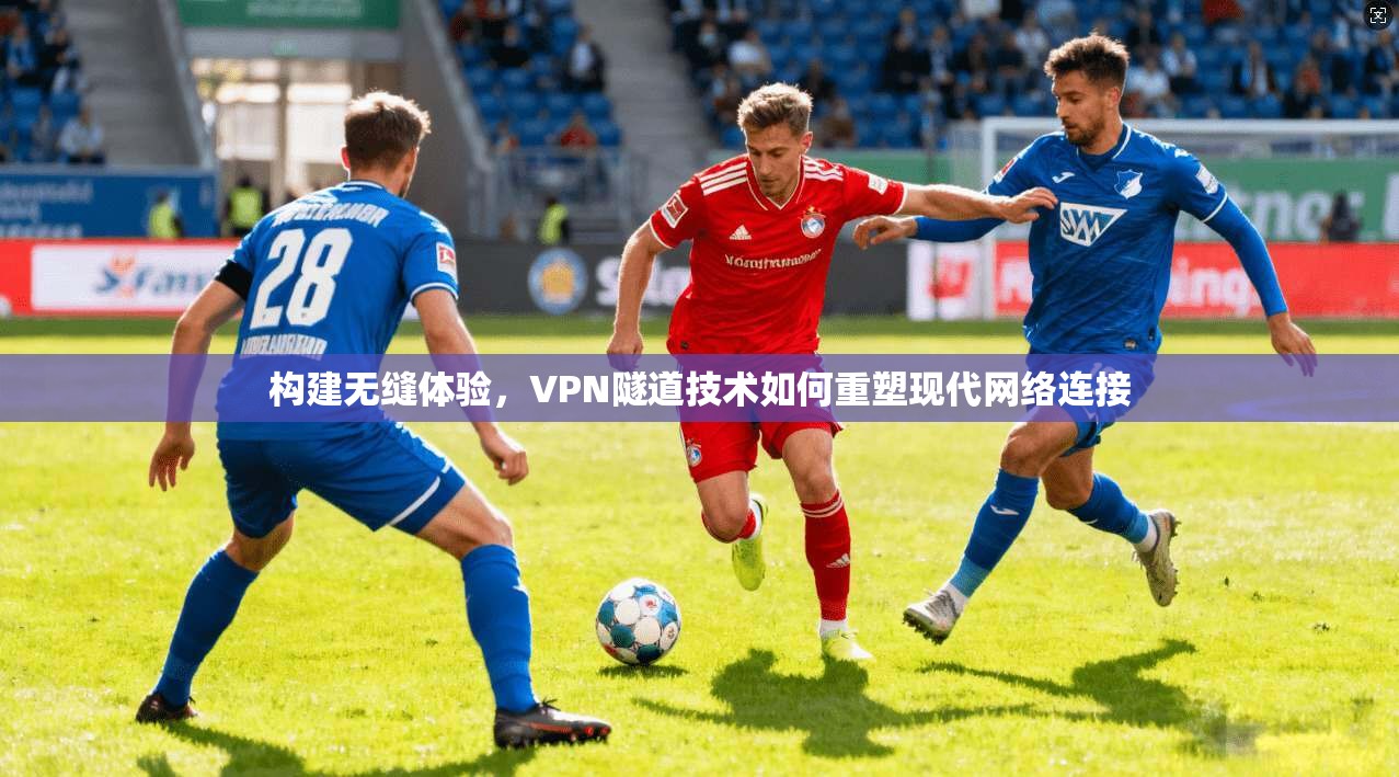 构建无缝体验，VPN隧道技术如何重塑现代网络连接