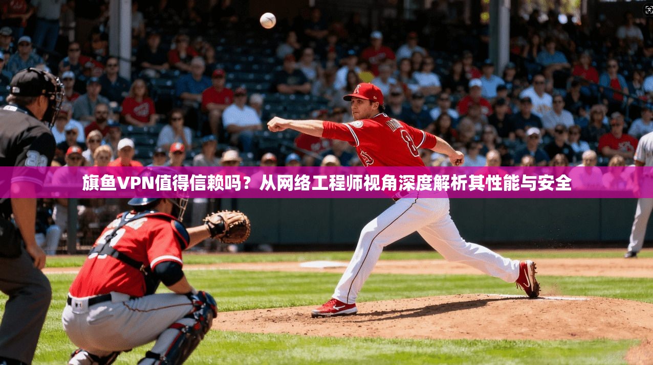 旗鱼VPN值得信赖吗？从网络工程师视角深度解析其性能与安全