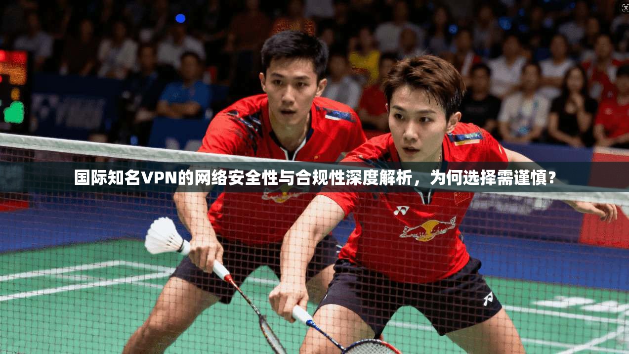 国际知名VPN的网络安全性与合规性深度解析，为何选择需谨慎？