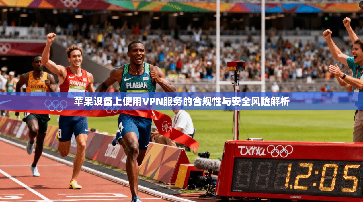 苹果设备上使用VPN服务的合规性与安全风险解析