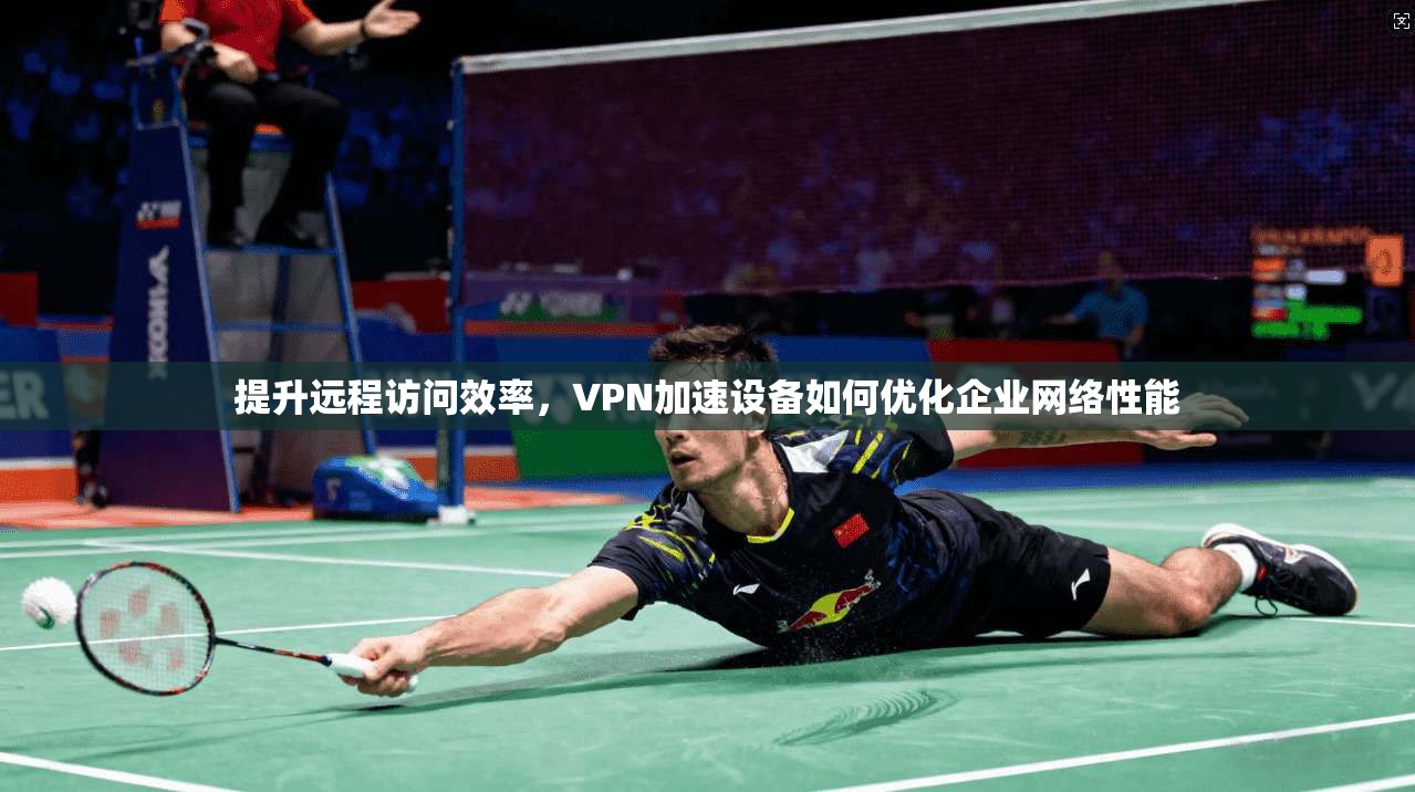 提升远程访问效率，VPN加速设备如何优化企业网络性能