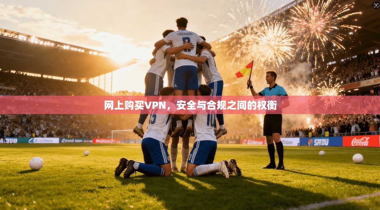 网上购买VPN，安全与合规之间的权衡
