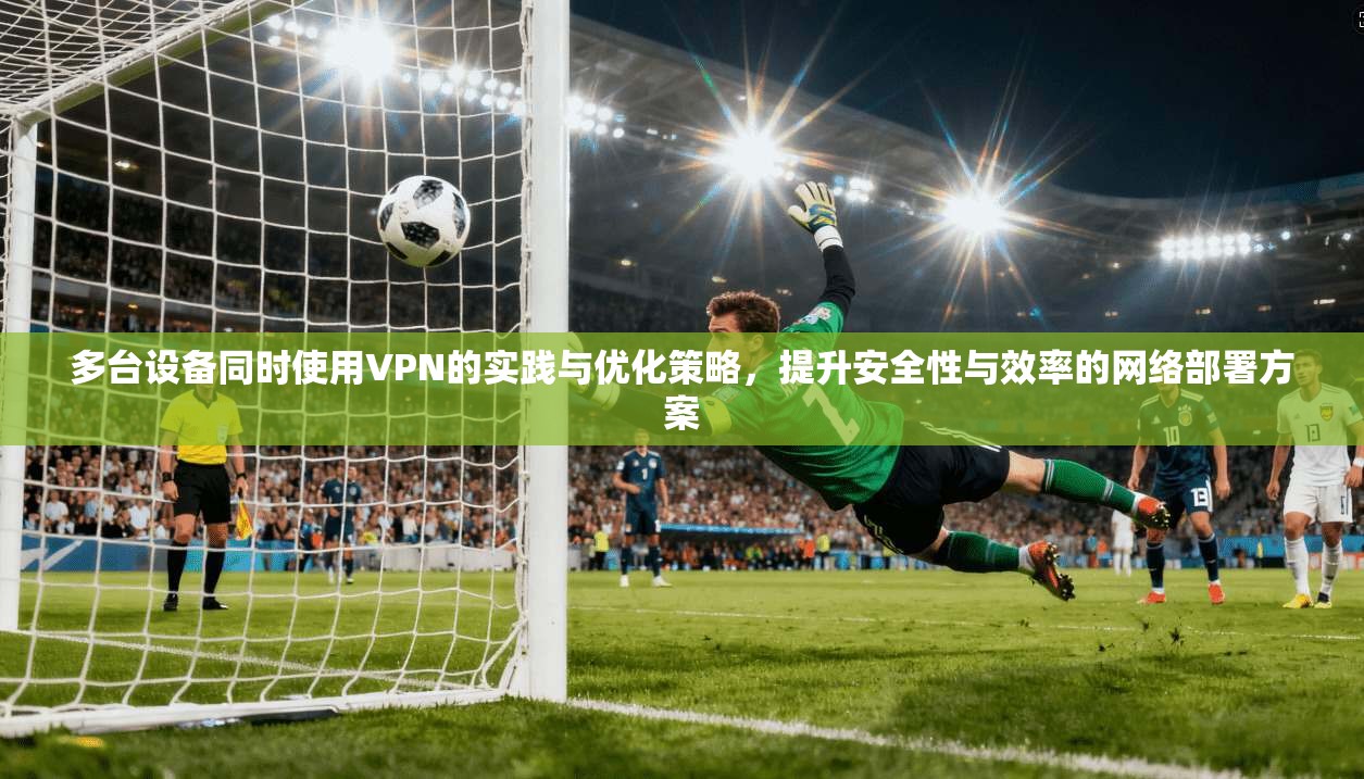 多台设备同时使用VPN的实践与优化策略，提升安全性与效率的网络部署方案