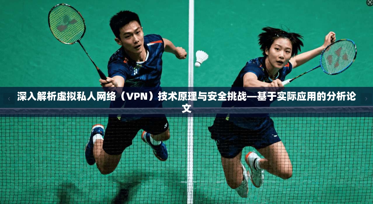 深入解析虚拟私人网络（VPN）技术原理与安全挑战—基于实际应用的分析论文