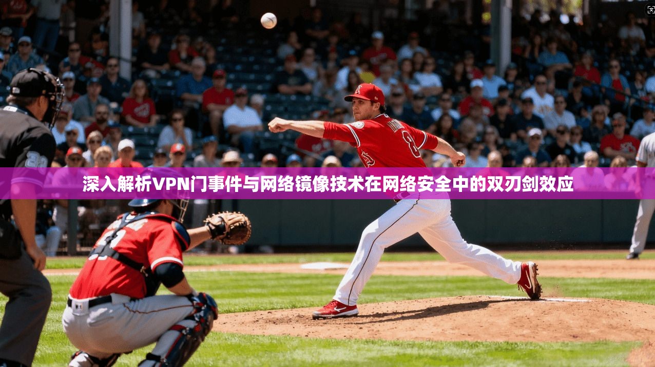 深入解析VPN门事件与网络镜像技术在网络安全中的双刃剑效应