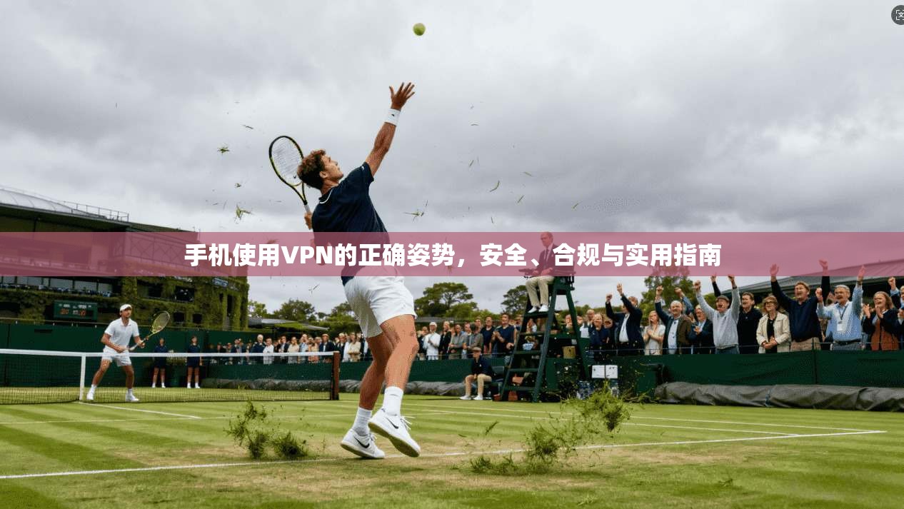 手机使用VPN的正确姿势，安全、合规与实用指南