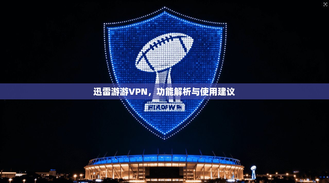 迅雷游游VPN，功能解析与使用建议