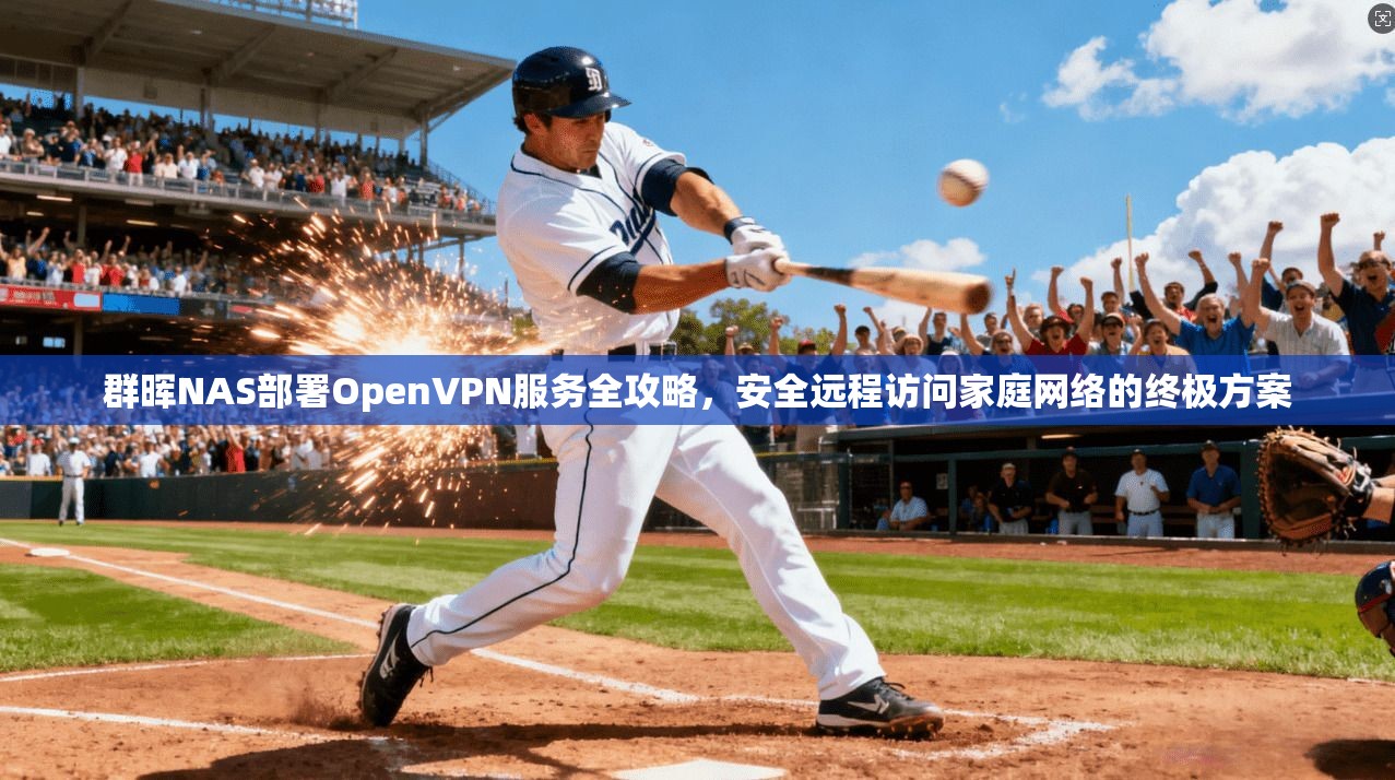群晖NAS部署OpenVPN服务全攻略，安全远程访问家庭网络的终极方案