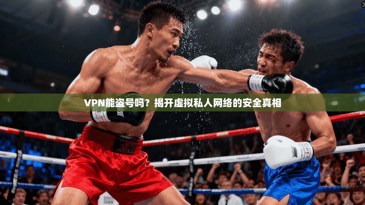VPN能盗号吗？揭开虚拟私人网络的安全真相
