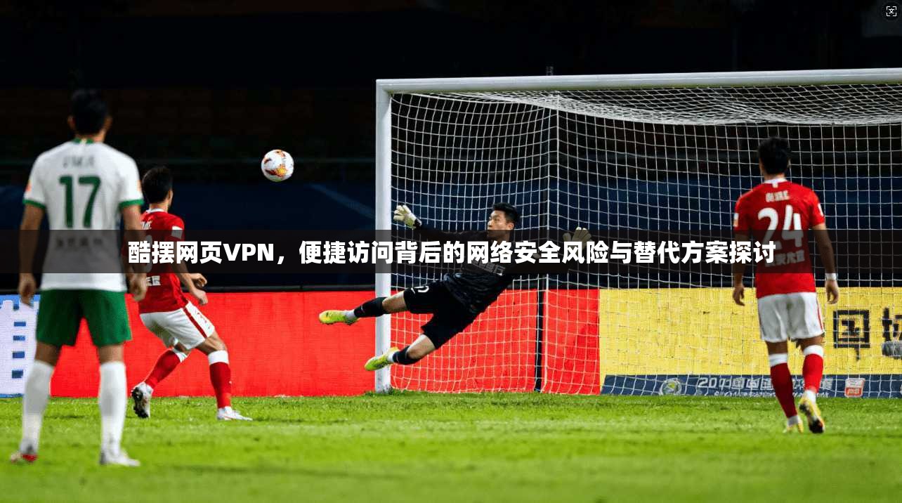 酷摆网页VPN，便捷访问背后的网络安全风险与替代方案探讨