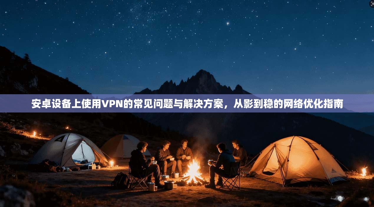 安卓设备上使用VPN的常见问题与解决方案，从影到稳的网络优化指南