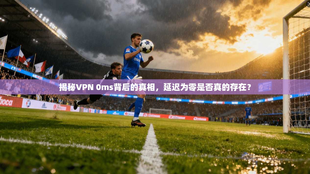 揭秘VPN 0ms背后的真相，延迟为零是否真的存在？