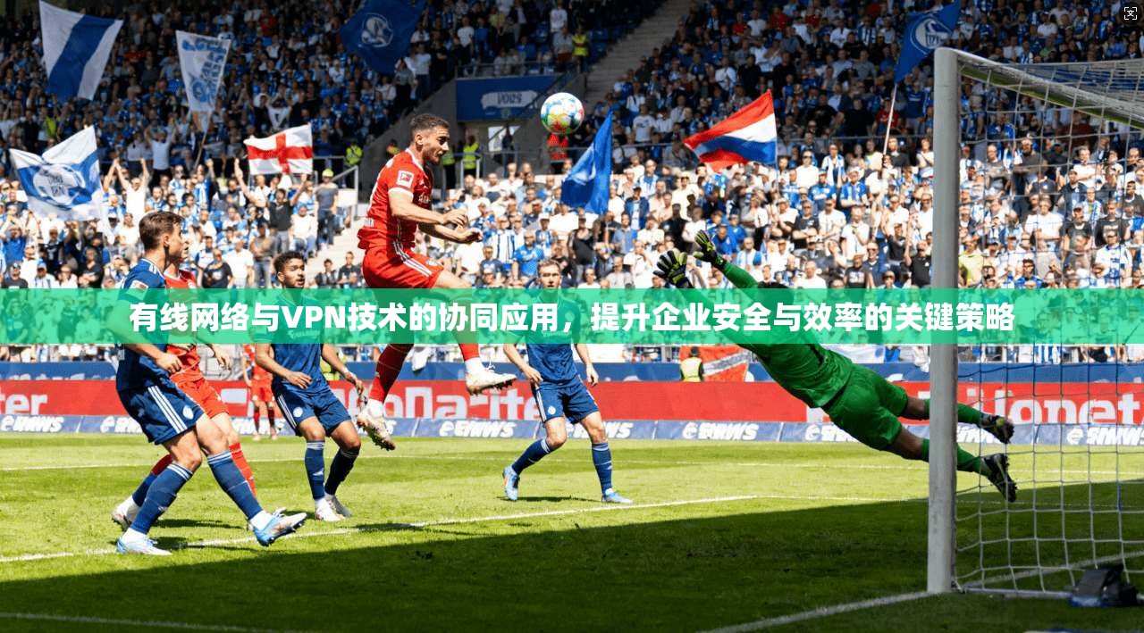 有线网络与VPN技术的协同应用，提升企业安全与效率的关键策略