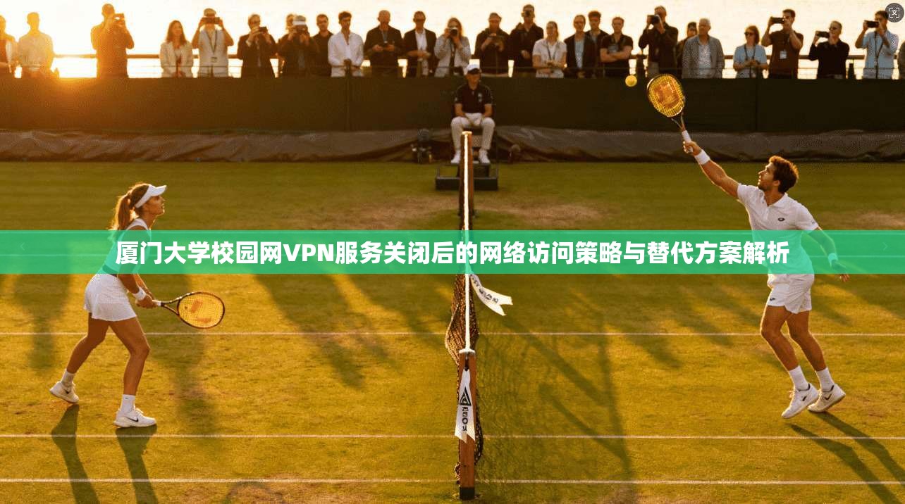 厦门大学校园网VPN服务关闭后的网络访问策略与替代方案解析