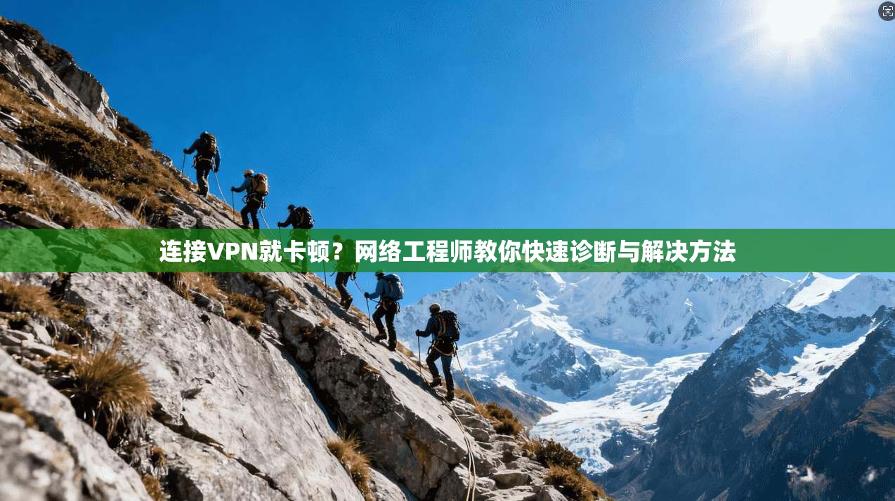 连接VPN就卡顿？网络工程师教你快速诊断与解决方法