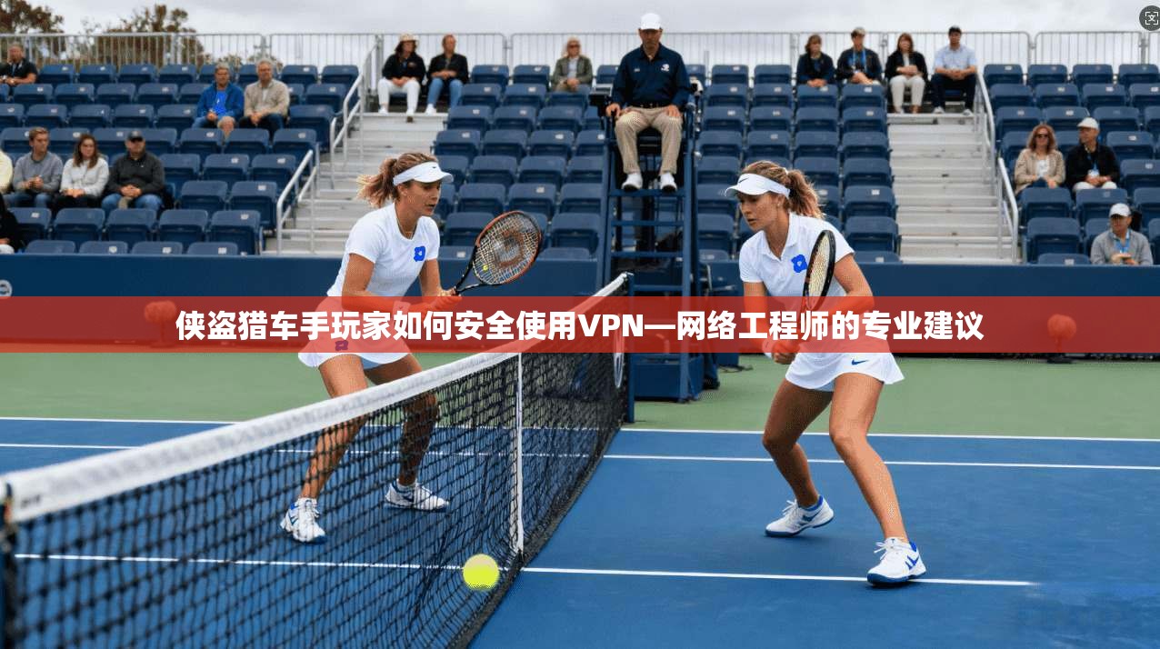 侠盗猎车手玩家如何安全使用VPN—网络工程师的专业建议