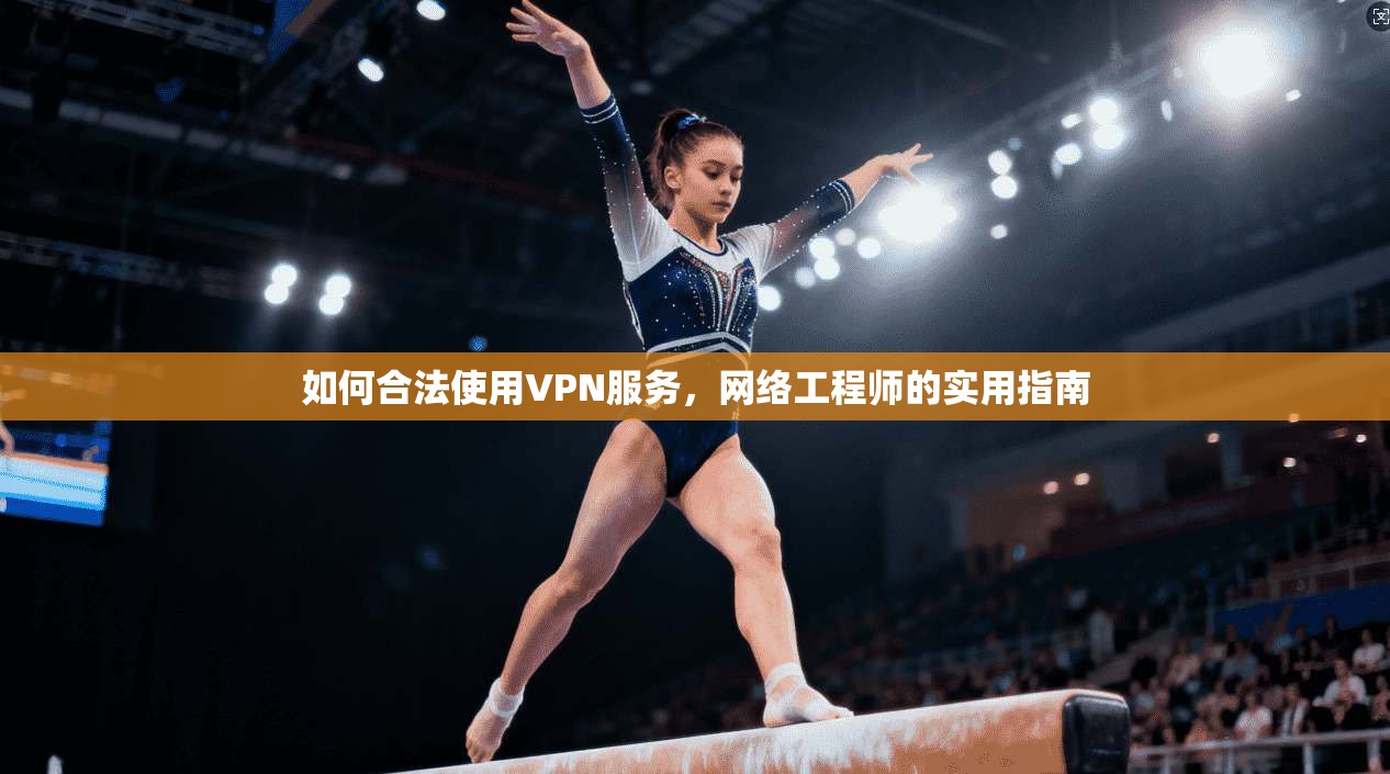 如何合法使用VPN服务，网络工程师的实用指南